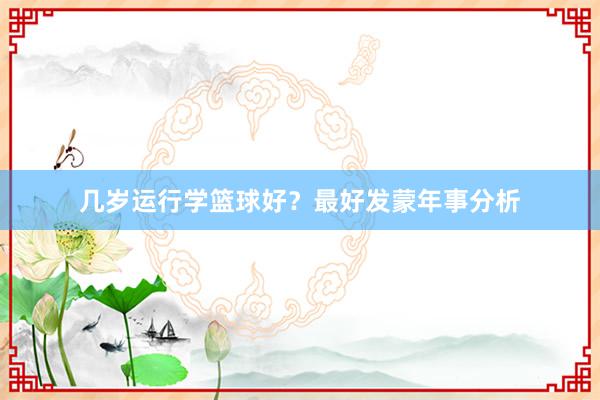 几岁运行学篮球好？最好发蒙年事分析