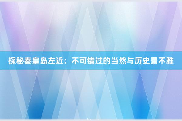 探秘秦皇岛左近：不可错过的当然与历史景不雅