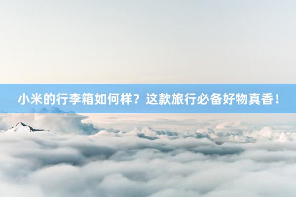 小米的行李箱如何样？这款旅行必备好物真香！