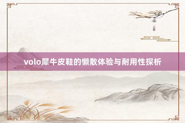 volo犀牛皮鞋的懒散体验与耐用性探析