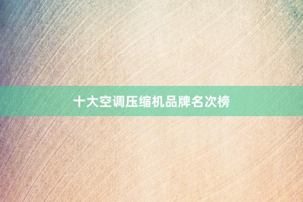十大空调压缩机品牌名次榜