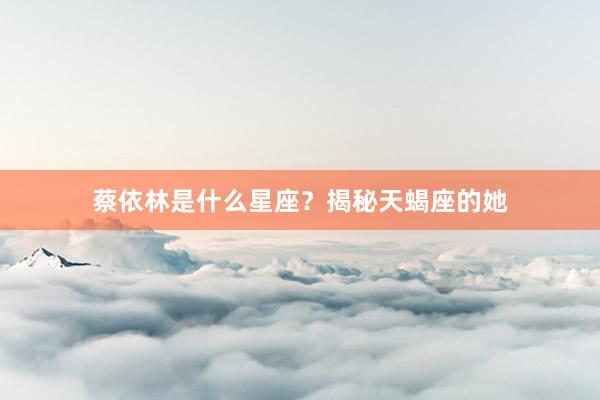 蔡依林是什么星座？揭秘天蝎座的她