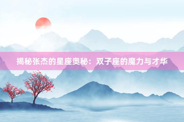 揭秘张杰的星座奥秘：双子座的魔力与才华