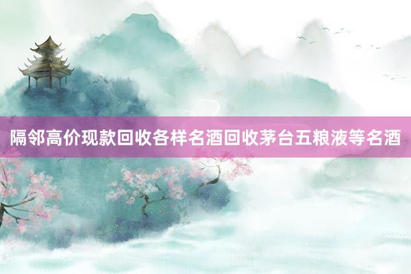 隔邻高价现款回收各样名酒回收茅台五粮液等名酒