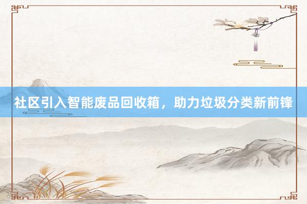 社区引入智能废品回收箱，助力垃圾分类新前锋