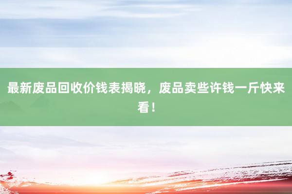 最新废品回收价钱表揭晓，废品卖些许钱一斤快来看！