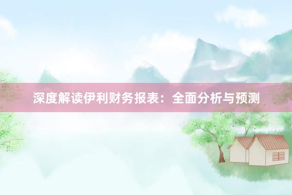 深度解读伊利财务报表：全面分析与预测