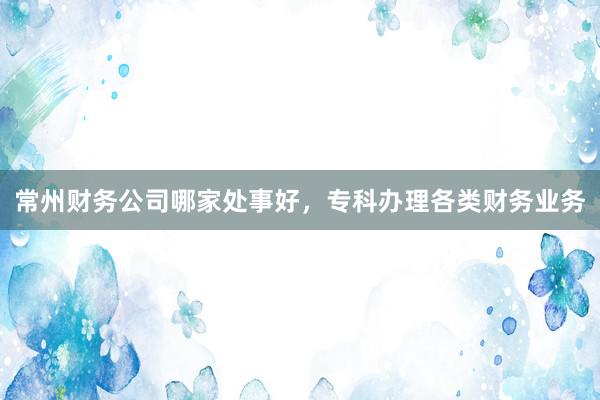 常州财务公司哪家处事好，专科办理各类财务业务