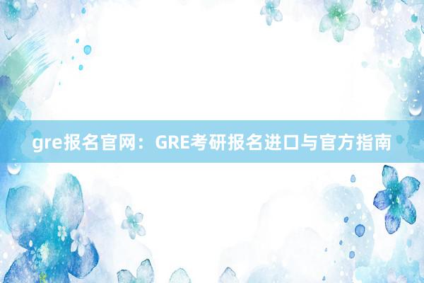 gre报名官网：GRE考研报名进口与官方指南