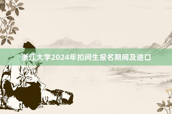 浙江大学2024年扣问生报名期间及进口