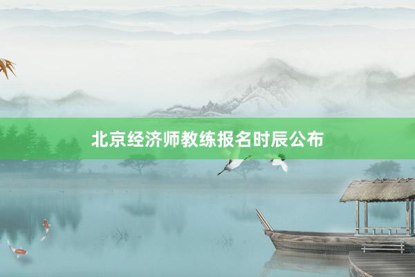 北京经济师教练报名时辰公布