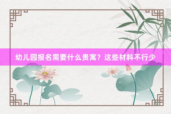 幼儿园报名需要什么贵寓？这些材料不行少