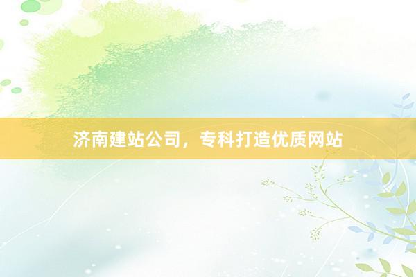 济南建站公司，专科打造优质网站