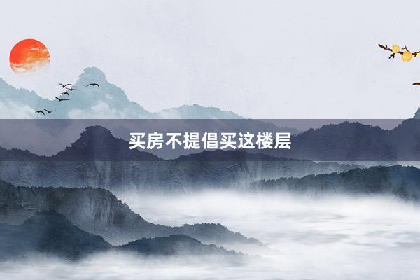 买房不提倡买这楼层