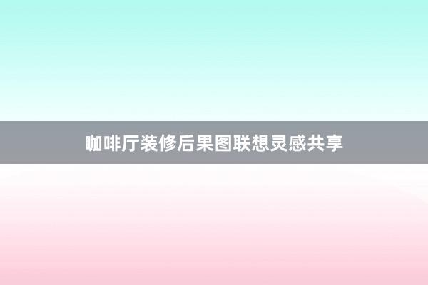 咖啡厅装修后果图联想灵感共享
