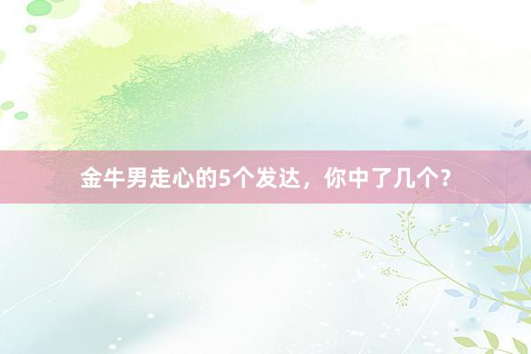 金牛男走心的5个发达，你中了几个？