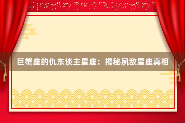 巨蟹座的仇东谈主星座：揭秘夙敌星座真相