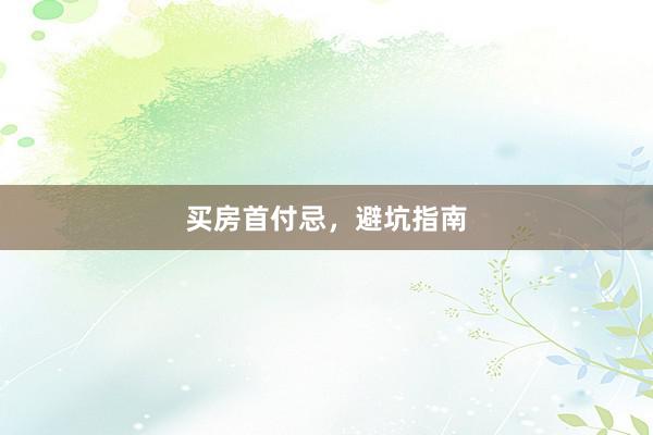 买房首付忌，避坑指南